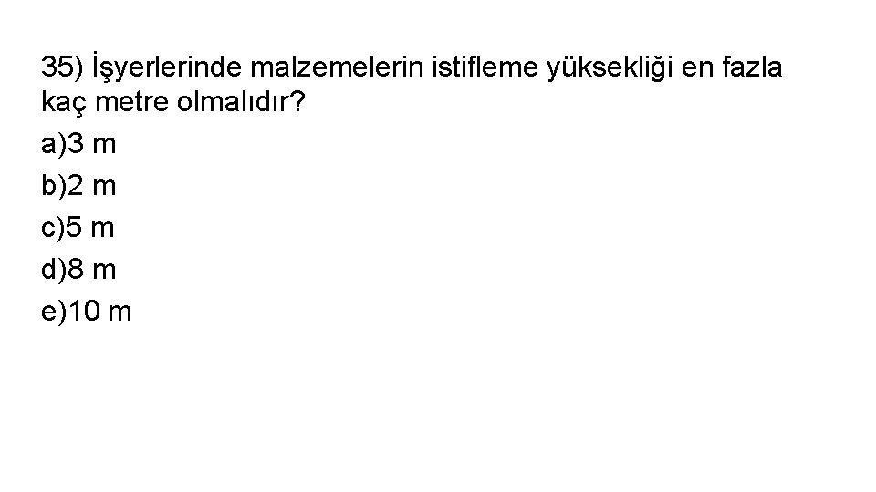 35) İşyerlerinde malzemelerin istifleme yüksekliği en fazla kaç metre olmalıdır? a)3 m b)2 m
