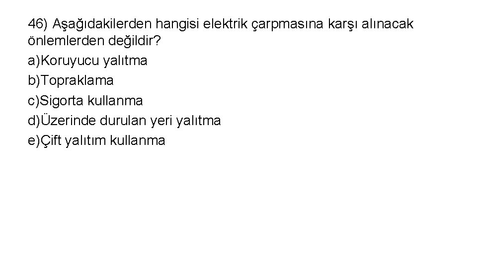 46) Aşağıdakilerden hangisi elektrik çarpmasına karşı alınacak önlemlerden değildir? a)Koruyucu yalıtma b)Topraklama c)Sigorta kullanma