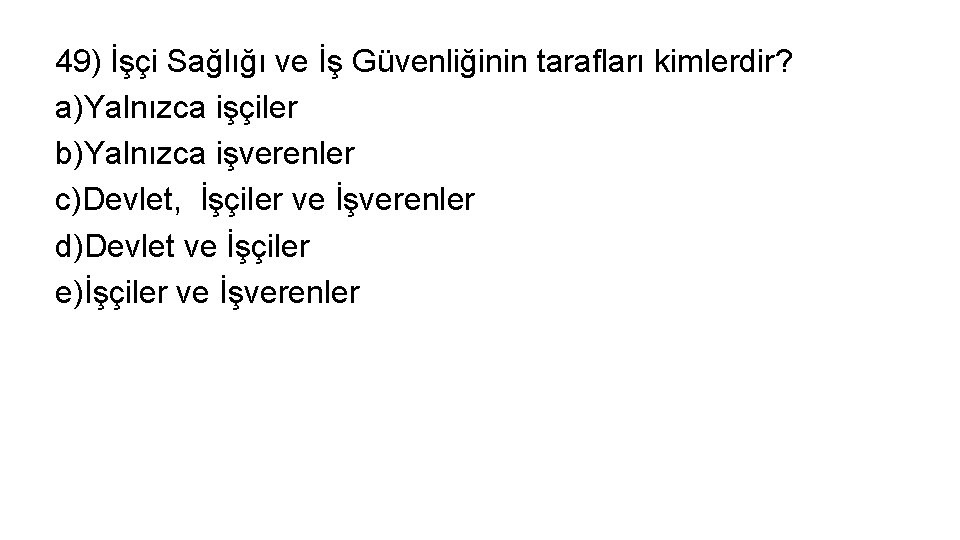49) İşçi Sağlığı ve İş Güvenliğinin tarafları kimlerdir? a)Yalnızca işçiler b)Yalnızca işverenler c)Devlet, İşçiler