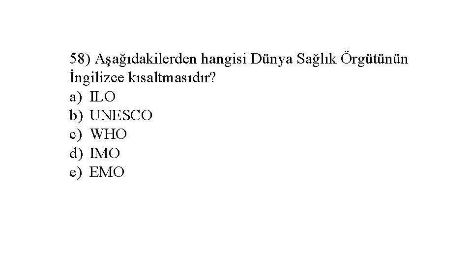 58) Aşağıdakilerden hangisi Dünya Sağlık Örgütünün İngilizce kısaltmasıdır? a) ILO b) UNESCO c) WHO