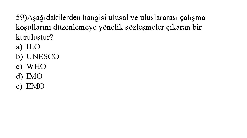 59)Aşağıdakilerden hangisi ulusal ve uluslararası çalışma koşullarını düzenlemeye yönelik sözleşmeler çıkaran bir kuruluştur? a)