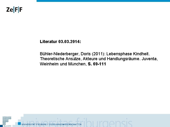 Literatur 03. 2014: Bühler-Niederberger, Doris (2011): Lebensphase Kindheit. Theoretische Ansätze, Akteure und Handlungsräume. Juventa,
