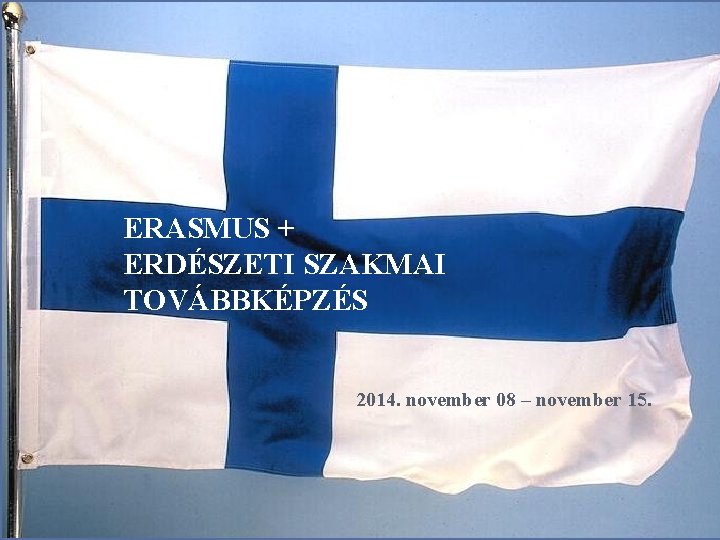 ERASMUS + ERDÉSZETI SZAKMAI TOVÁBBKÉPZÉS 2014. november 08 – november 15. 