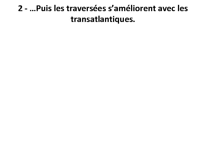 2 - …Puis les traversées s’améliorent avec les transatlantiques. 