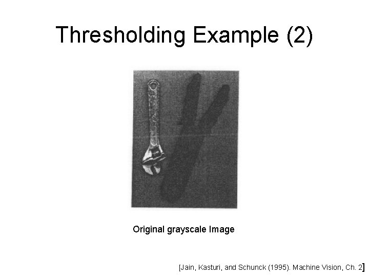 Thresholding Example (2) Original grayscale Image [Jain, Kasturi, and Schunck (1995). Machine Vision, Ch.
