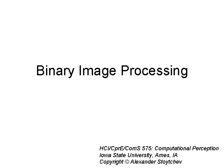 Binary Image Processing HCI/Cpr. E/Com. S 575: Computational Perception Iowa State University, Ames, IA