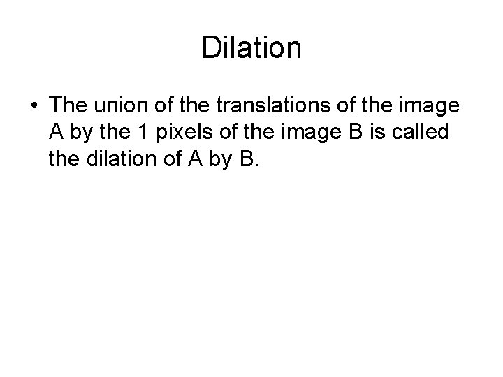 Dilation • The union of the translations of the image A by the 1