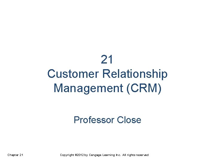 21 Customer Relationship Management (CRM) Professor Close Chapter 21 Copyright © 2012 by Cengage