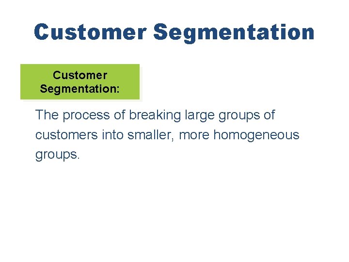 Customer Segmentation: The process of breaking large groups of customers into smaller, more homogeneous