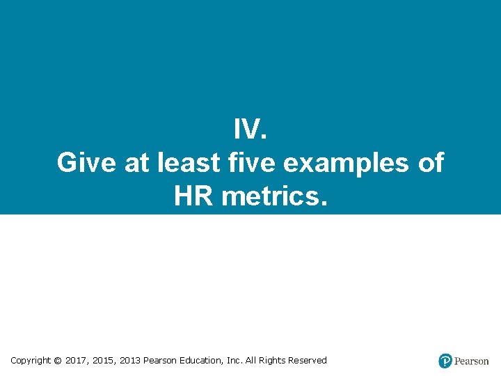 IV. Give at least five examples of HR metrics. Copyright © 2017, 2015, 2013