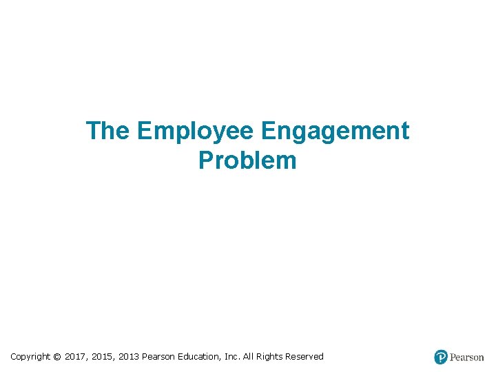 The Employee Engagement Problem Copyright © 2017, 2015, 2013 Pearson Education, Inc. All Rights