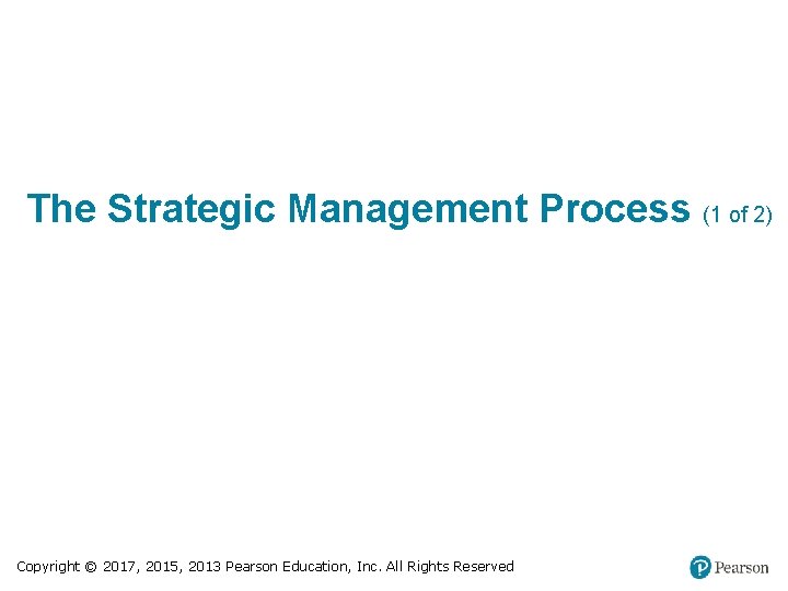 The Strategic Management Process (1 of 2) Copyright © 2017, 2015, 2013 Pearson Education,