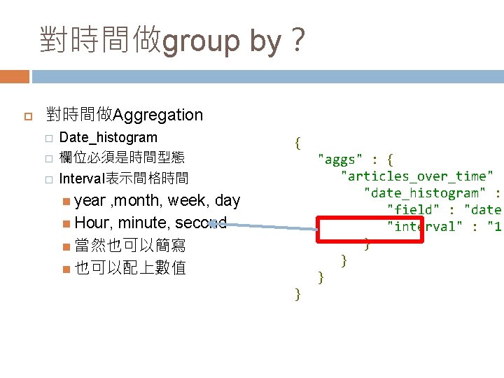 對時間做group by？ 對時間做Aggregation � � � Date_histogram 欄位必須是時間型態 Interval表示間格時間 year , month, week, day