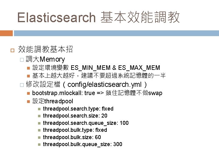 Elasticsearch 基本效能調教 效能調教基本招 � 調大Memory � 設定環境變數 ES_MIN_MEM & ES_MAX_MEM 基本上越大越好，建議不要超過系統記憶體的一半 修改設定檔（config/elasticsearch. yml） bootstrap.