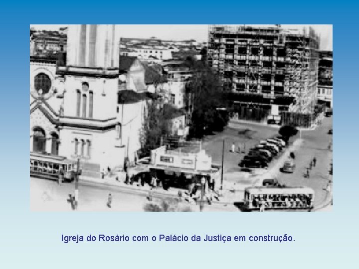 Igreja do Rosário com o Palácio da Justiça em construção. 