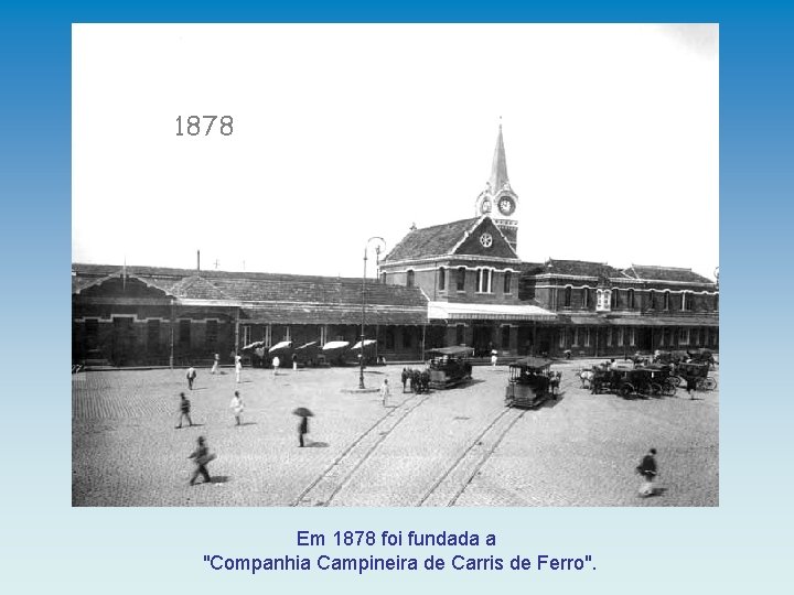 1878 Em 1878 foi fundada a "Companhia Campineira de Carris de Ferro". 