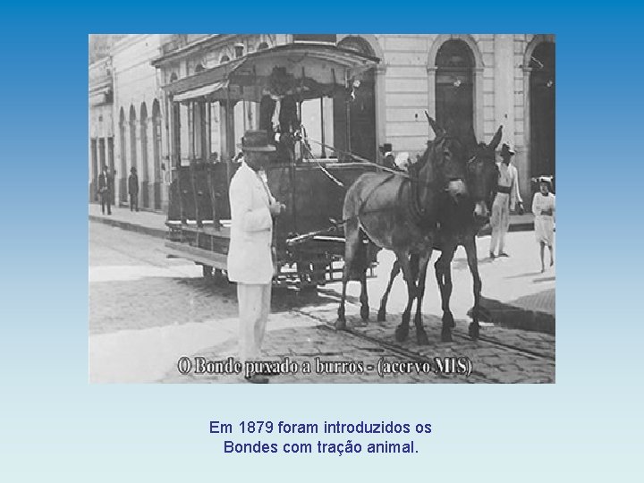 Em 1879 foram introduzidos os Bondes com tração animal. 