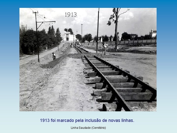 1913 foi marcado pela inclusão de novas linhas. Linha Saudade (Cemitério) 