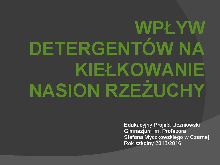 WPŁYW DETERGENTÓW NA KIEŁKOWANIE NASION RZEŻUCHY Edukacyjny Projekt Uczniowski Gimnazjum im. Profesora Stefana Myczkowskiego