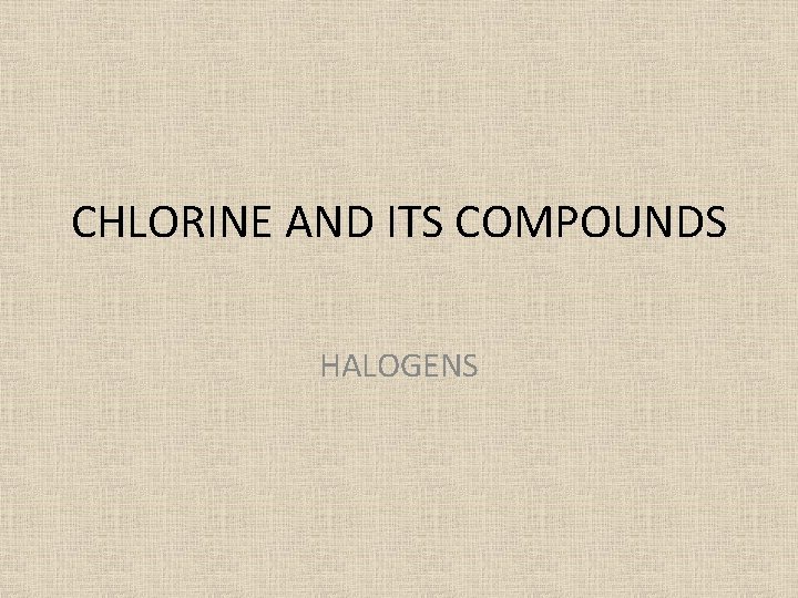 CHLORINE AND ITS COMPOUNDS HALOGENS CHLORINE AND ITS COMPOUNDS HALOGENS