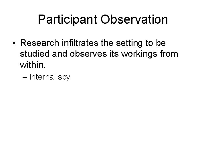 Participant Observation • Research infiltrates the setting to be studied and observes its workings Participant Observation • Research infiltrates the setting to be studied and observes its workings