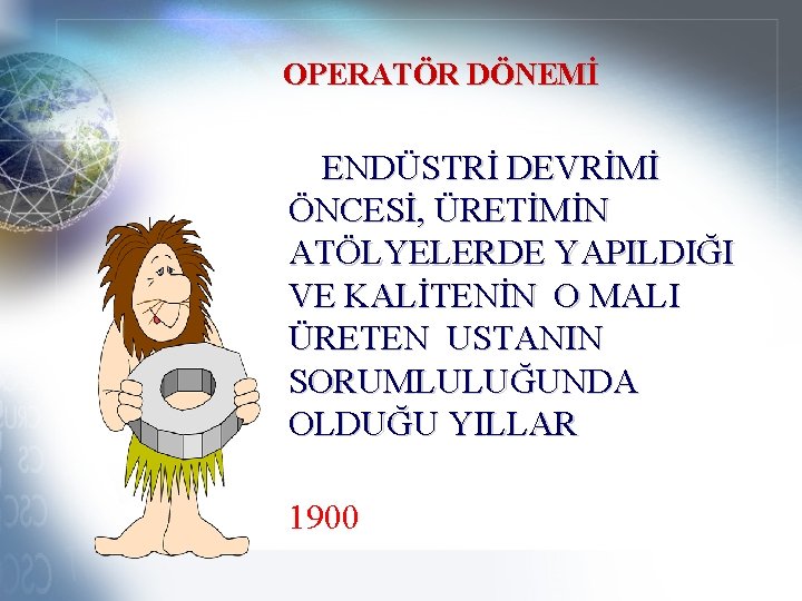 OPERATÖR DÖNEMİ ENDÜSTRİ DEVRİMİ ÖNCESİ, ÜRETİMİN ATÖLYELERDE YAPILDIĞI VE KALİTENİN O MALI ÜRETEN USTANIN