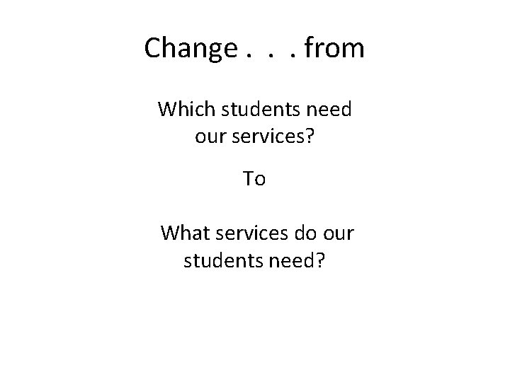 Change. . . from Which students need our services? To What services do our