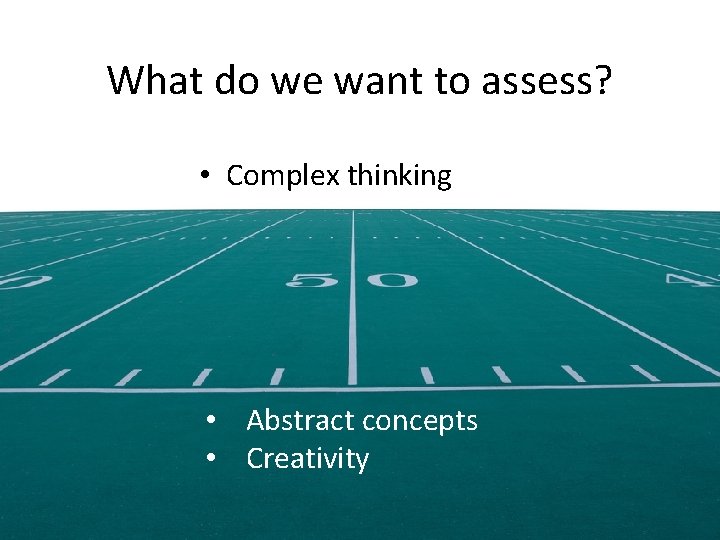 What do we want to assess? • Complex thinking • Abstract concepts • Creativity