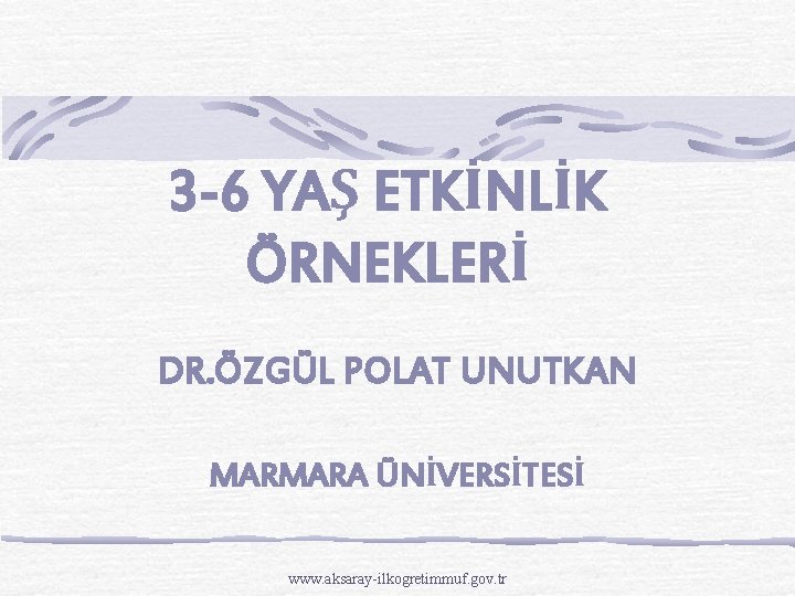 3 -6 YAŞ ETKİNLİK ÖRNEKLERİ DR. ÖZGÜL POLAT UNUTKAN MARMARA ÜNİVERSİTESİ www. aksaray-ilkogretimmuf. gov.