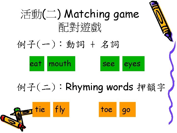活動(二) Matching game 配對遊戲 例子(一)：動詞 + 名詞 eat mouth see eyes 例子(二)：Rhyming words 押韻字