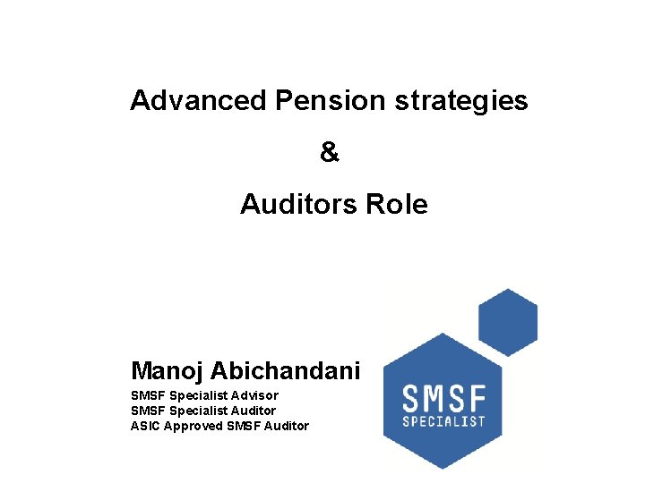 Advanced Pension strategies & Auditors Role Manoj Abichandani SMSF Specialist Advisor SMSF Specialist Auditor