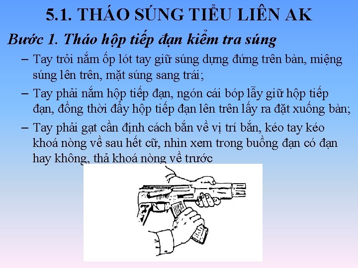 5. 1. THÁO SÚNG TIỂU LIÊN AK Bước 1. Tháo hộp tiếp đạn kiểm 5. 1. THÁO SÚNG TIỂU LIÊN AK Bước 1. Tháo hộp tiếp đạn kiểm