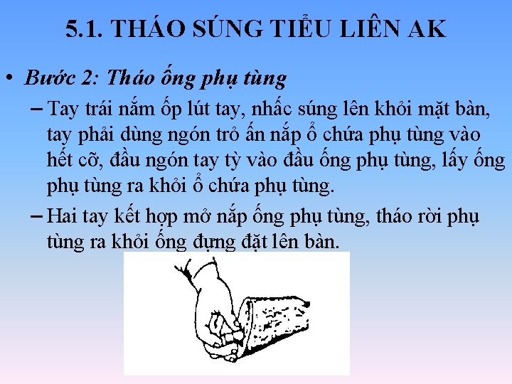 5. 1. THÁO SÚNG TIỂU LIÊN AK • Bước 2: Tháo ống phụ tùng 5. 1. THÁO SÚNG TIỂU LIÊN AK • Bước 2: Tháo ống phụ tùng