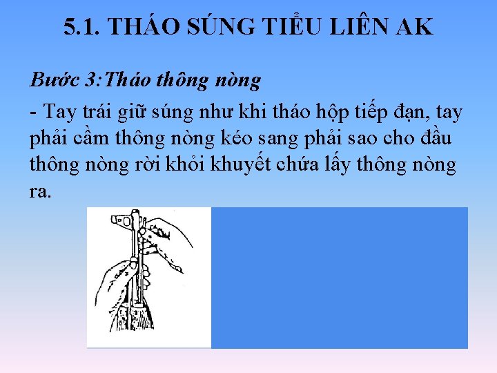 5. 1. THÁO SÚNG TIỂU LIÊN AK Bước 3: Tháo thông nòng - Tay 5. 1. THÁO SÚNG TIỂU LIÊN AK Bước 3: Tháo thông nòng - Tay
