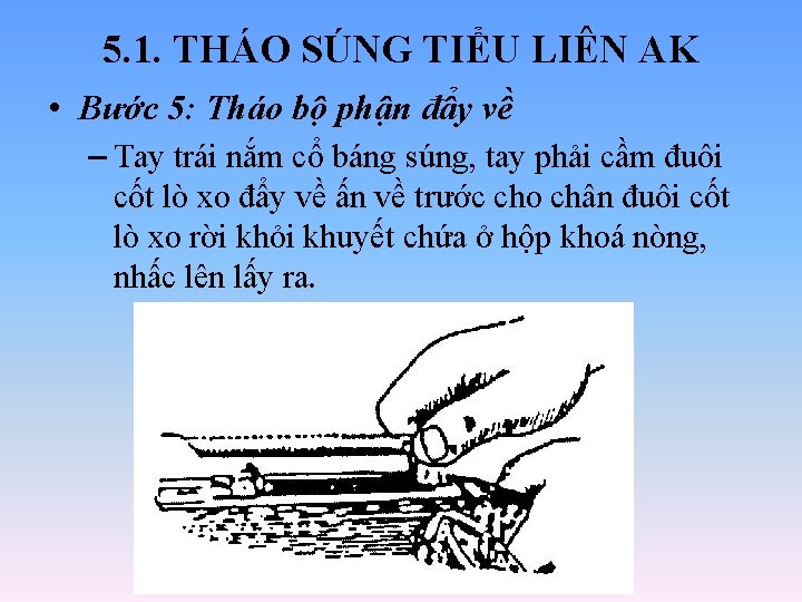 5. 1. THÁO SÚNG TIỂU LIÊN AK • Bước 5: Tháo bộ phận đẩy 5. 1. THÁO SÚNG TIỂU LIÊN AK • Bước 5: Tháo bộ phận đẩy