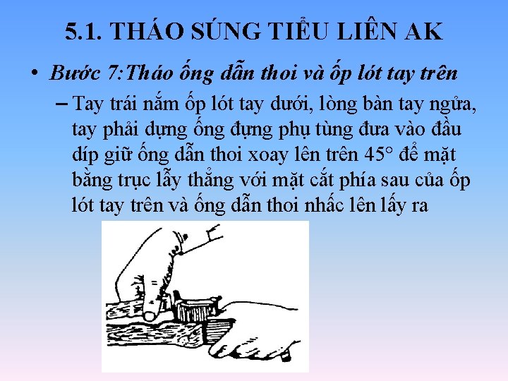 5. 1. THÁO SÚNG TIỂU LIÊN AK • Bước 7: Tháo ống dẫn thoi 5. 1. THÁO SÚNG TIỂU LIÊN AK • Bước 7: Tháo ống dẫn thoi