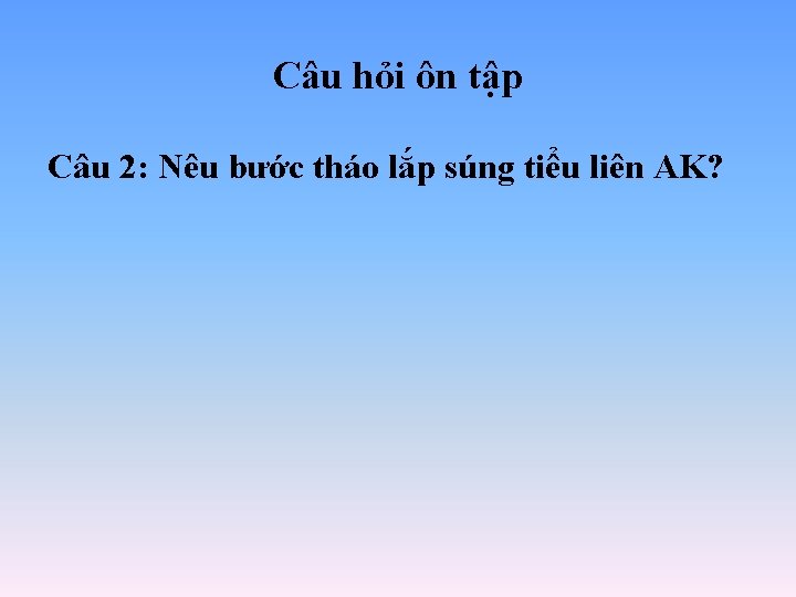 Câu hỏi ôn tập Câu 2: Nêu bước tháo lắp súng tiểu liên AK? Câu hỏi ôn tập Câu 2: Nêu bước tháo lắp súng tiểu liên AK?