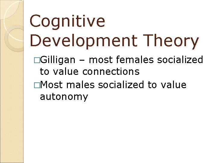 Cognitive Development Theory �Gilligan – most females socialized to value connections �Most males socialized