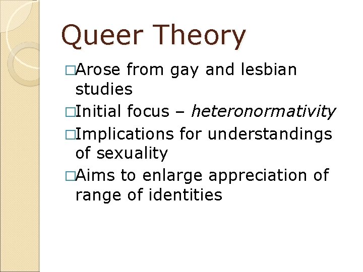 Queer Theory �Arose from gay and lesbian studies �Initial focus – heteronormativity �Implications for