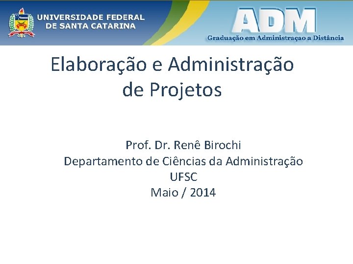 Elaboração e Administração de Projetos Prof. Dr. Renê Birochi Departamento de Ciências da Administração