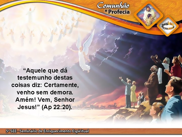 “Aquele que dá testemunho destas coisas diz: Certamente, venho sem demora. Amém! Vem, Senhor