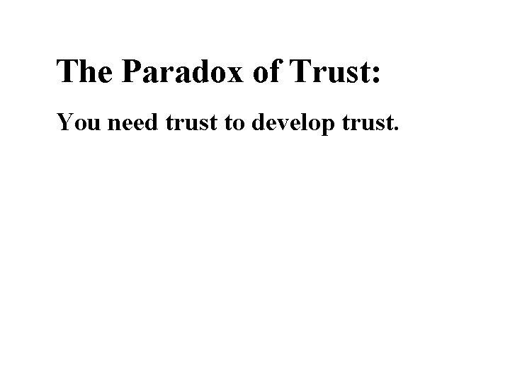 The Paradox of Trust: You need trust to develop trust. 