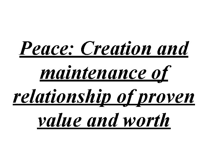 Peace: Creation and maintenance of relationship of proven value and worth 