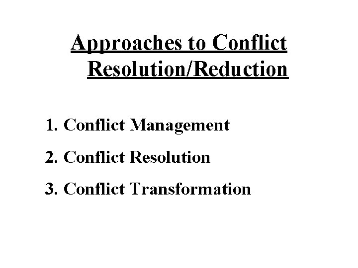 Approaches to Conflict Resolution/Reduction 1. Conflict Management 2. Conflict Resolution 3. Conflict Transformation 