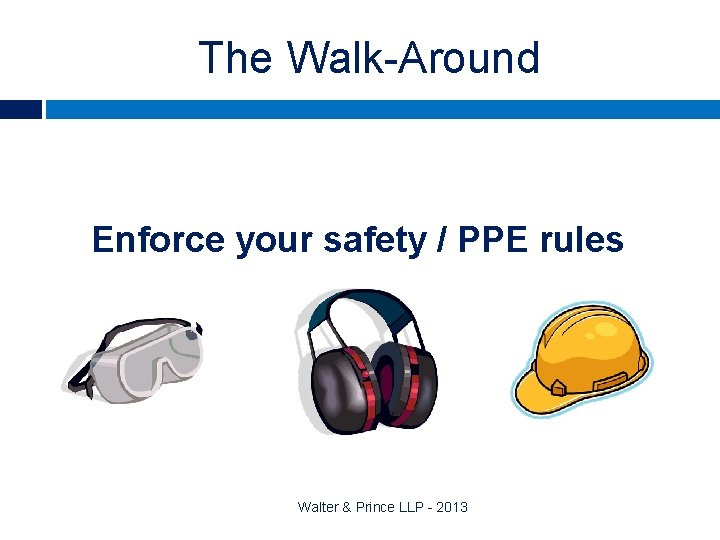 The Walk-Around Enforce your safety / PPE rules Walter & Prince LLP - 2013