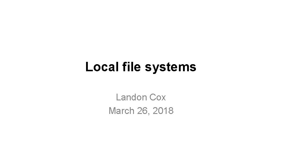 Local file systems Landon Cox March 26, 2018 