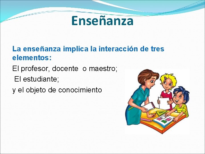 Enseñanza La enseñanza implica la interacción de tres elementos: El profesor, docente o maestro;
