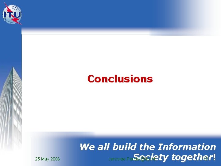 Conclusions 25 May 2006 We all build the Information Society together Jaroslaw. Ponder@itu. int