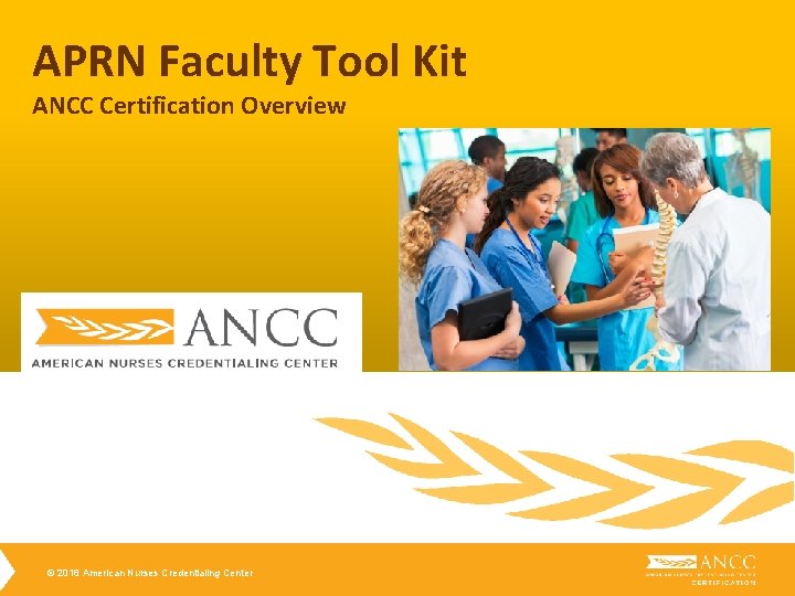 APRN Faculty Tool Kit ANCC Certification Overview © 2018 American Nurses Credentialing Center APRN Faculty Tool Kit ANCC Certification Overview © 2018 American Nurses Credentialing Center