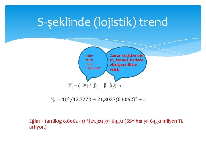 S-şeklinde (lojistik) trend Sabit terim 10’un üzerinde!!! Zaman değişkeninin (t) katsayı üzerinde olduğuna dikkat S-şeklinde (lojistik) trend Sabit terim 10’un üzerinde!!! Zaman değişkeninin (t) katsayı üzerinde olduğuna dikkat